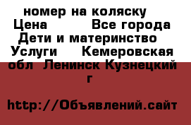 номер на коляску  › Цена ­ 300 - Все города Дети и материнство » Услуги   . Кемеровская обл.,Ленинск-Кузнецкий г.